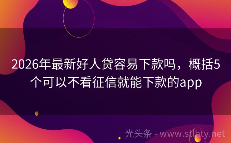 2026年最新好人贷容易下款吗，概括5个可以不看征信就能下款的app