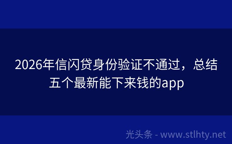 2026年信闪贷身份验证不通过，总结五个最新能下来钱的app