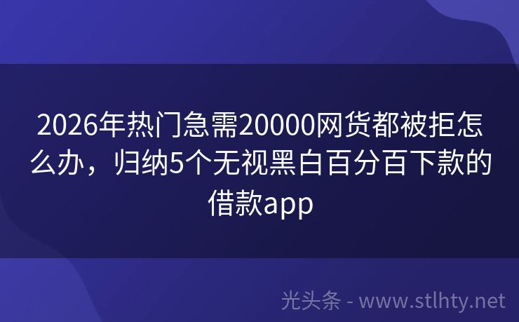 2026年热门急需20000网货都被拒怎么办，归纳5个无视黑白百分百下款的借款app