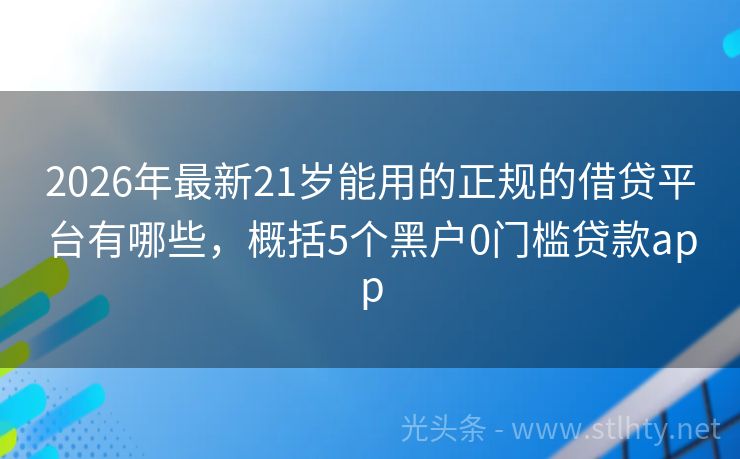 2026年最新21岁能用的正规的借贷平台有哪些，概括5个黑户0门槛贷款app