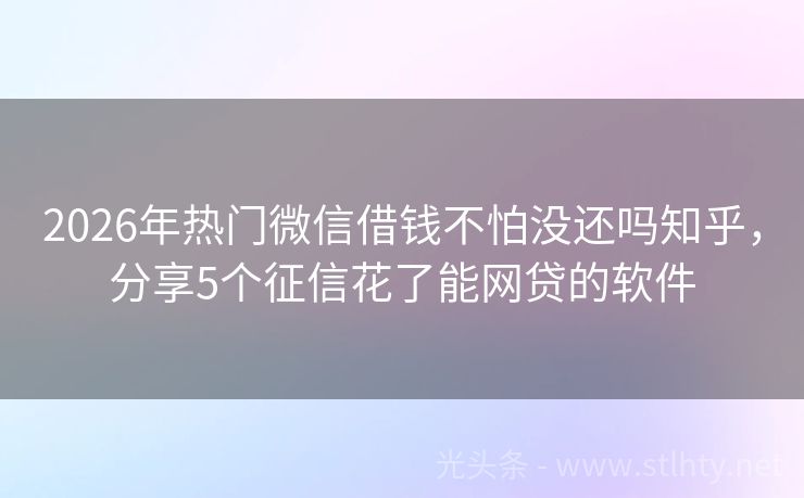 2026年热门微信借钱不怕没还吗知乎，分享5个征信花了能网贷的软件