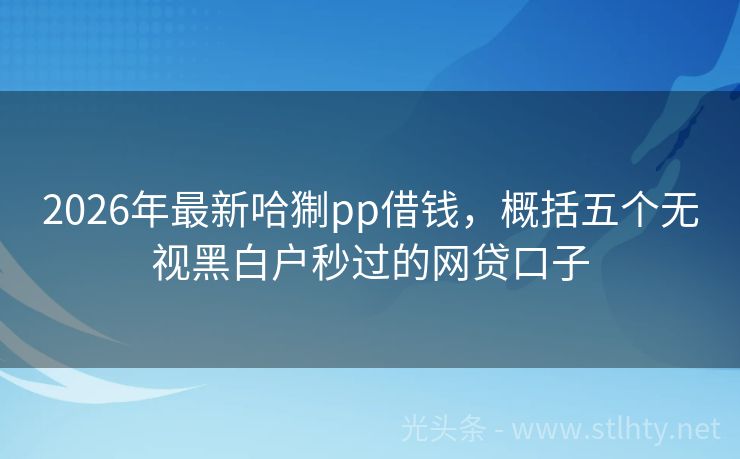 2026年最新哈猘pp借钱，概括五个无视黑白户秒过的网贷口子