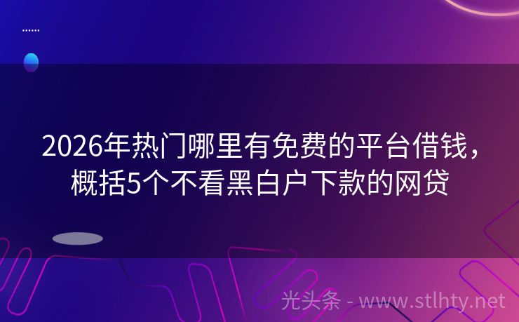 2026年热门哪里有免费的平台借钱，概括5个不看黑白户下款的网贷