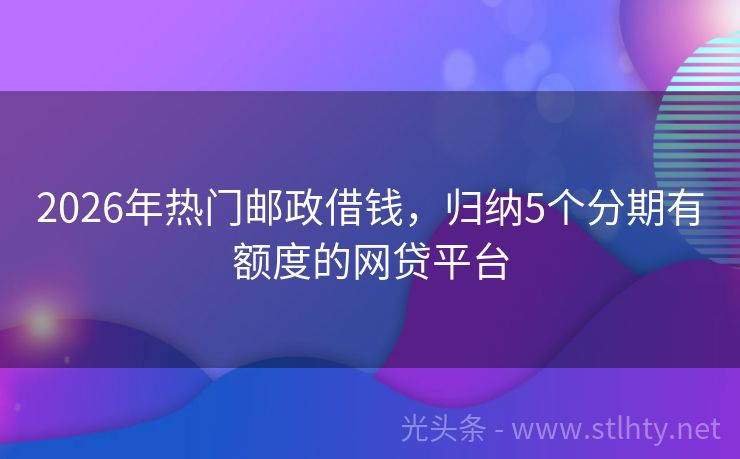 2026年热门邮政借钱，归纳5个分期有额度的网贷平台