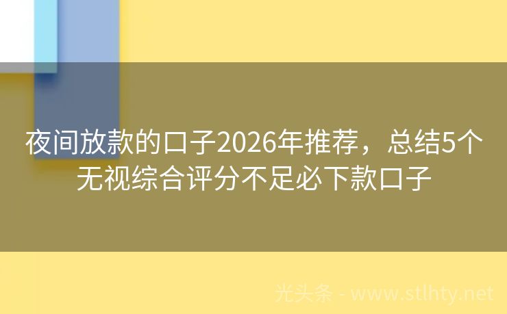 夜间放款的口子2026年推荐，总结5个无视综合评分不足必下款口子