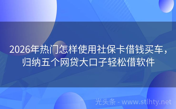 2026年热门怎样使用社保卡借钱买车，归纳五个网贷大口子轻松借软件