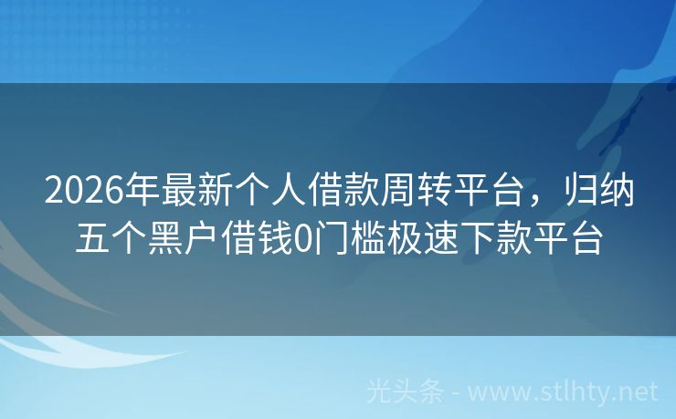 2026年最新个人借款周转平台，归纳五个黑户借钱0门槛极速下款平台