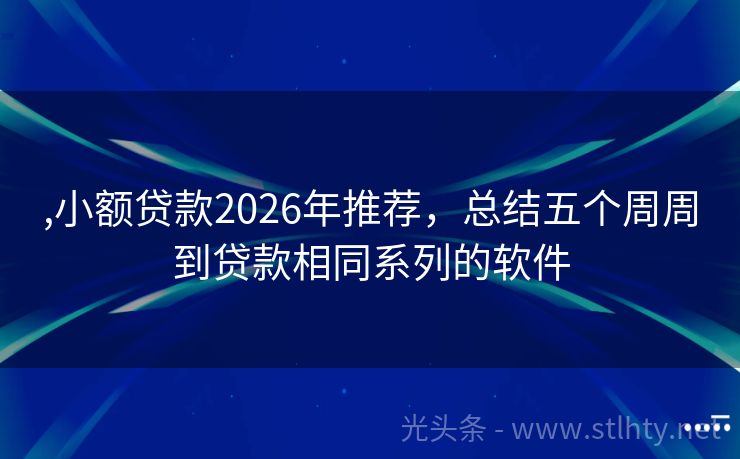 ,小额贷款2026年推荐，总结五个周周到贷款相同系列的软件