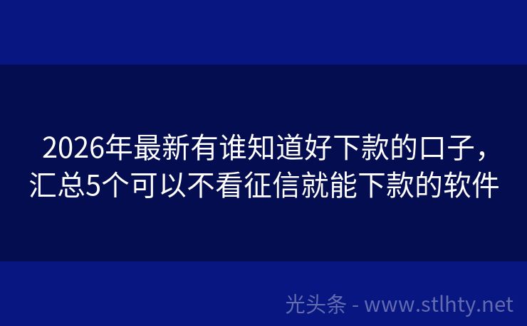 2026年最新有谁知道好下款的口子，汇总5个可以不看征信就能下款的软件