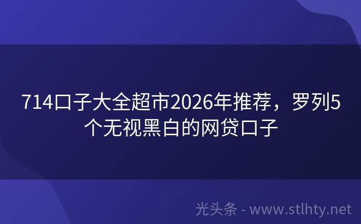 714口子大全超市2026年推荐，罗列5个无视黑白的网贷口子