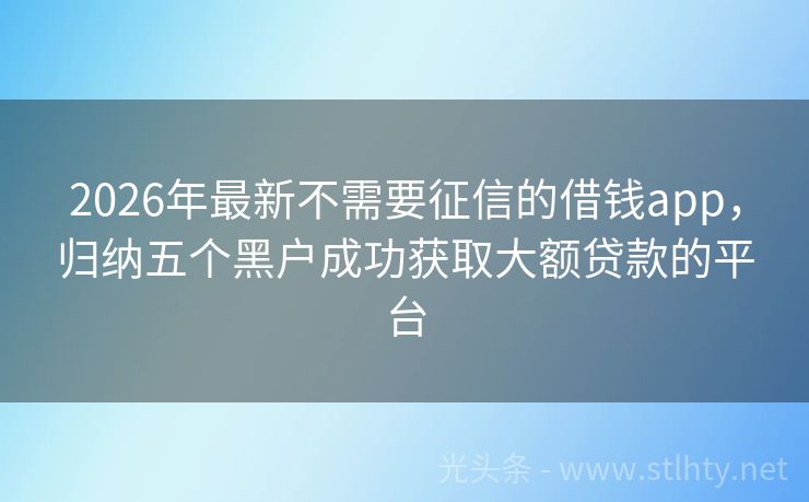 2026年最新不需要征信的借钱app，归纳五个黑户成功获取大额贷款的平台