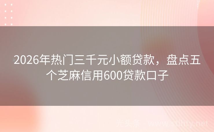 2026年热门三千元小额贷款，盘点五个芝麻信用600贷款口子