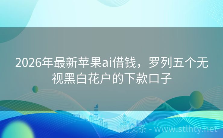 2026年最新苹果ai借钱，罗列五个无视黑白花户的下款口子