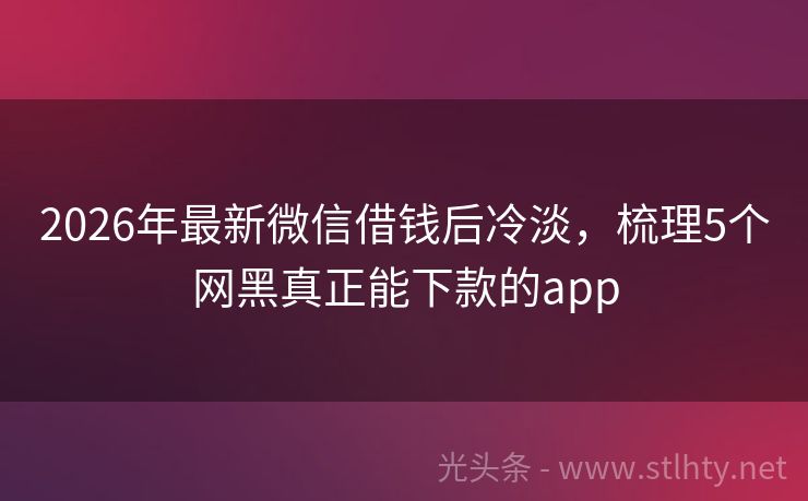 2026年最新微信借钱后冷淡，梳理5个网黑真正能下款的app