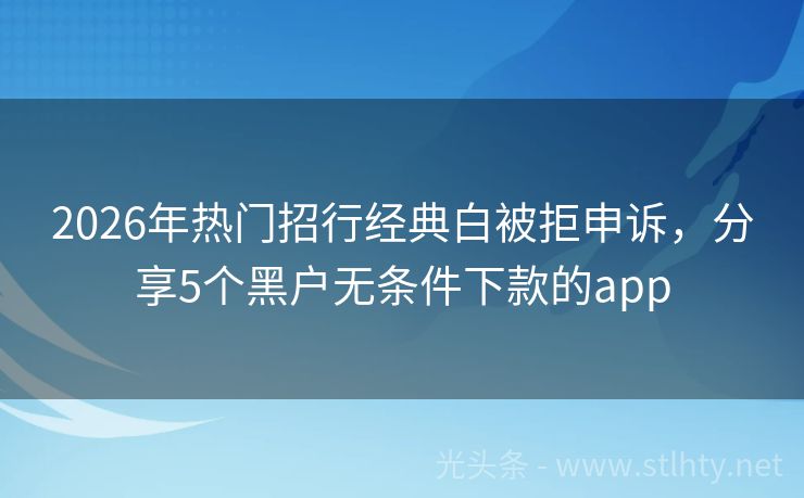 2026年热门招行经典白被拒申诉，分享5个黑户无条件下款的app