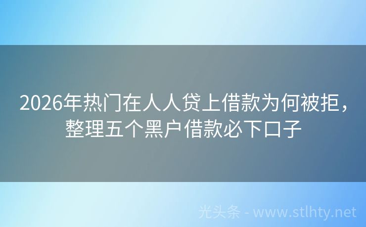 2026年热门在人人贷上借款为何被拒，整理五个黑户借款必下口子
