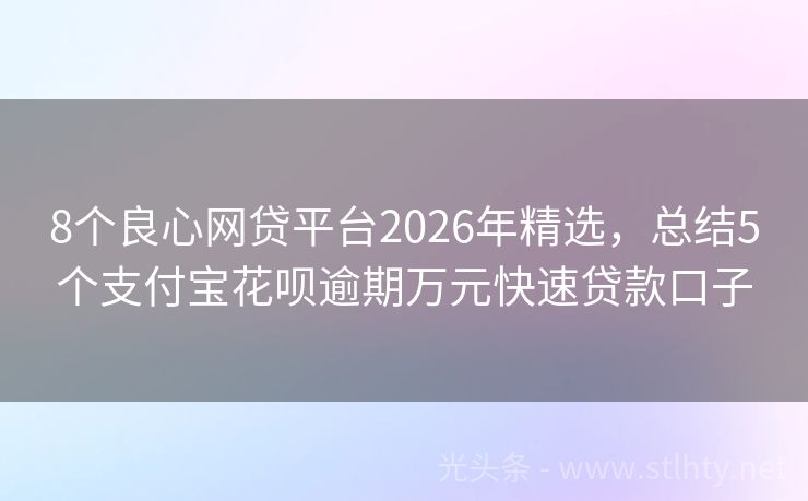 8个良心网贷平台2026年精选，总结5个支付宝花呗逾期万元快速贷款口子