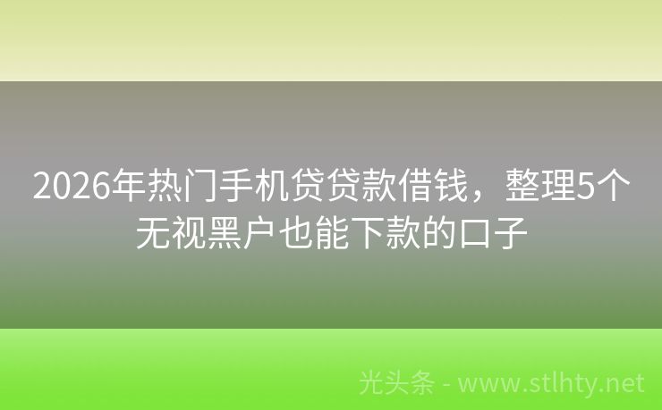 2026年热门手机贷贷款借钱，整理5个无视黑户也能下款的口子