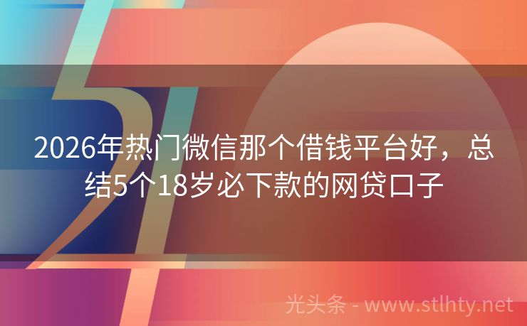 2026年热门微信那个借钱平台好，总结5个18岁必下款的网贷口子