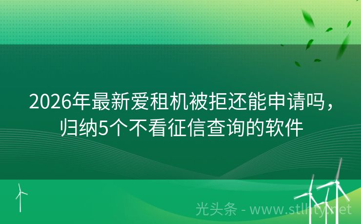 2026年最新爱租机被拒还能申请吗，归纳5个不看征信查询的软件
