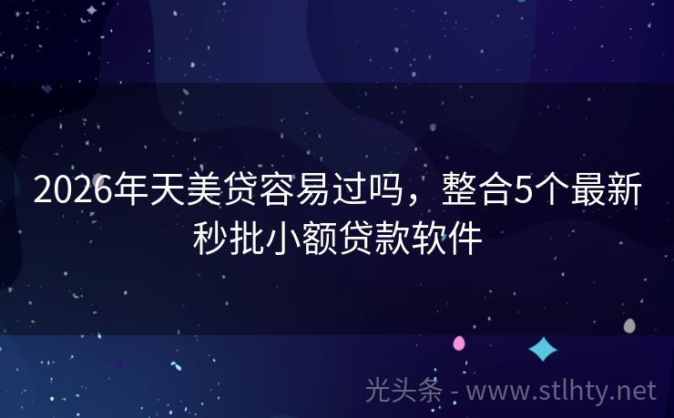 2026年天美贷容易过吗，整合5个最新秒批小额贷款软件