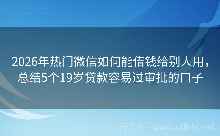 2026年热门微信如何能借钱给别人用，总结5个19岁贷款容易过审批的口子