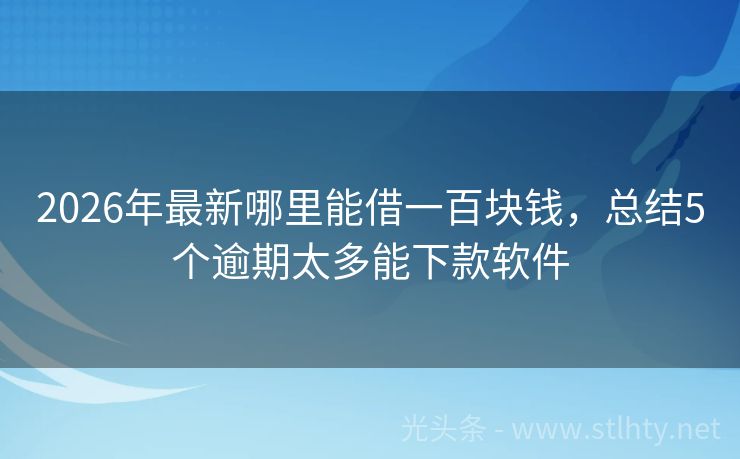 2026年最新哪里能借一百块钱，总结5个逾期太多能下款软件