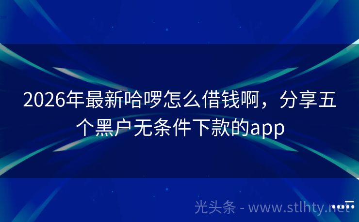 2026年最新哈啰怎么借钱啊，分享五个黑户无条件下款的app