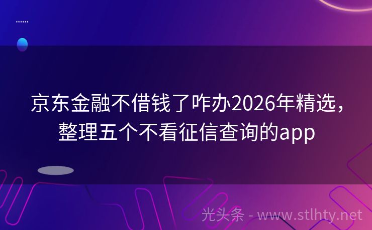京东金融不借钱了咋办2026年精选，整理五个不看征信查询的app