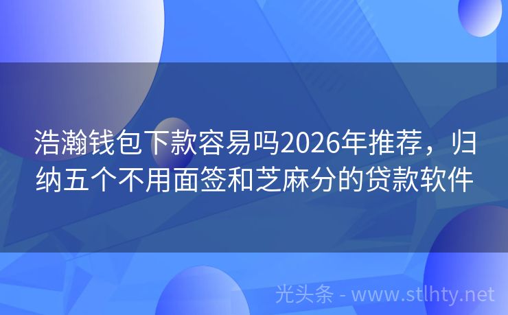 浩瀚钱包下款容易吗2026年推荐，归纳五个不用面签和芝麻分的贷款软件