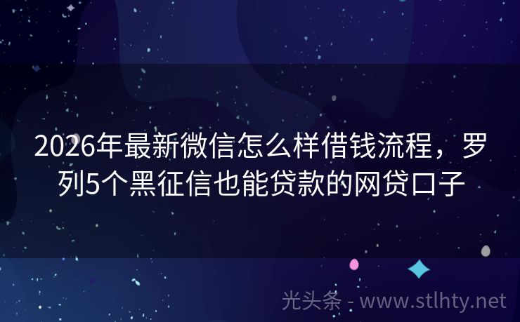 2026年最新微信怎么样借钱流程，罗列5个黑征信也能贷款的网贷口子