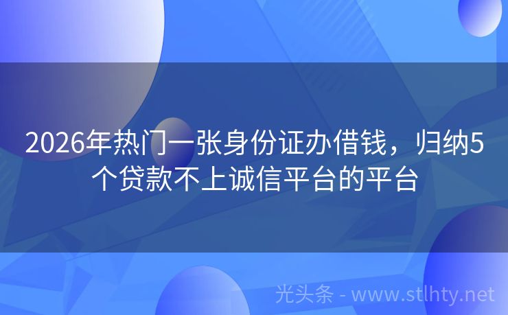 2026年热门一张身份证办借钱，归纳5个贷款不上诚信平台的平台