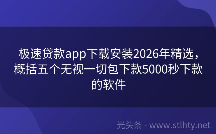 极速贷款app下载安装2026年精选，概括五个无视一切包下款5000秒下款的软件