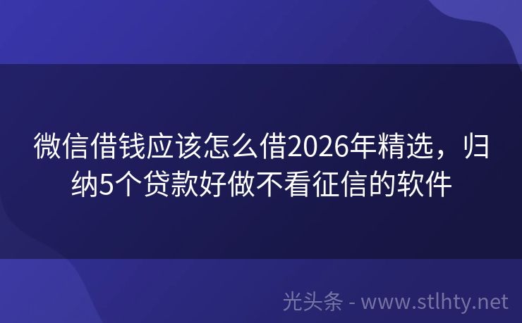 微信借钱应该怎么借2026年精选，归纳5个贷款好做不看征信的软件