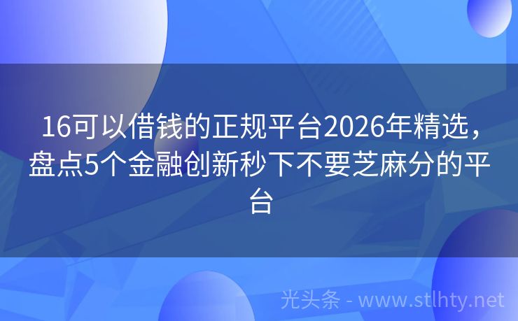 16可以借钱的正规平台2026年精选，盘点5个金融创新秒下不要芝麻分的平台