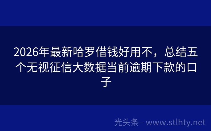 2026年最新哈罗借钱好用不，总结五个无视征信大数据当前逾期下款的口子
