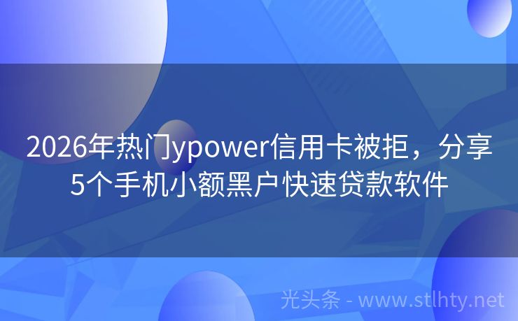 2026年热门ypower信用卡被拒，分享5个手机小额黑户快速贷款软件