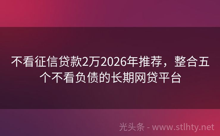 不看征信贷款2万2026年推荐，整合五个不看负债的长期网贷平台