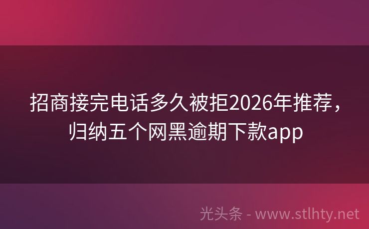 招商接完电话多久被拒2026年推荐，归纳五个网黑逾期下款app