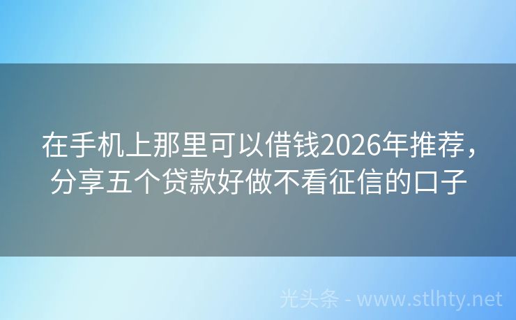 在手机上那里可以借钱2026年推荐，分享五个贷款好做不看征信的口子