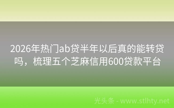 2026年热门ab贷半年以后真的能转贷吗，梳理五个芝麻信用600贷款平台