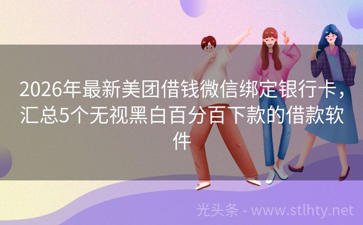 2026年最新美团借钱微信绑定银行卡，汇总5个无视黑白百分百下款的借款软件
