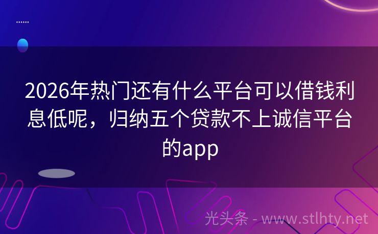 2026年热门还有什么平台可以借钱利息低呢，归纳五个贷款不上诚信平台的app