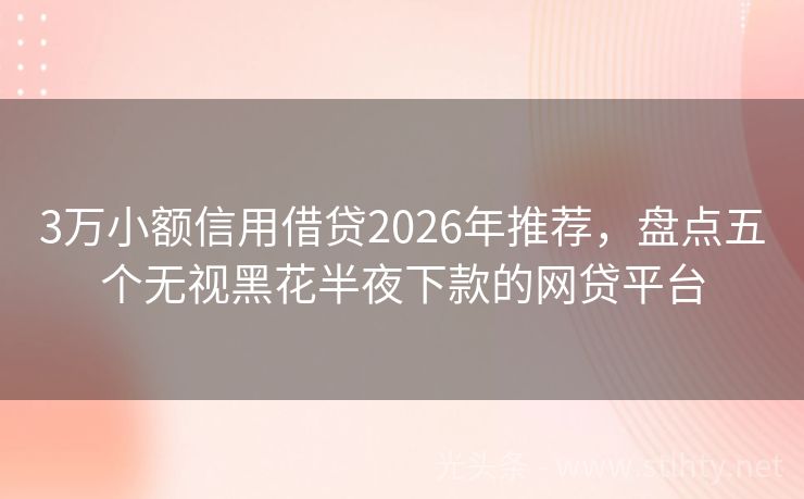 3万小额信用借贷2026年推荐，盘点五个无视黑花半夜下款的网贷平台