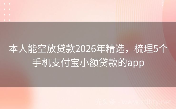 本人能空放贷款2026年精选，梳理5个手机支付宝小额贷款的app