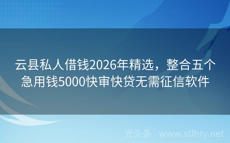 云县私人借钱2026年精选，整合五个急用钱5000快审快贷无需征信软件