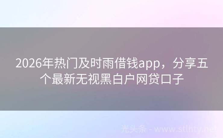 2026年热门及时雨借钱app，分享五个最新无视黑白户网贷口子