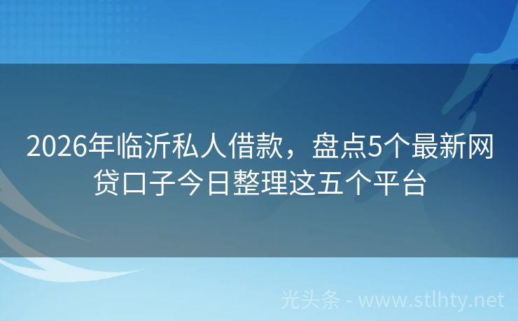 2026年临沂私人借款，盘点5个最新网贷口子今日整理这五个平台