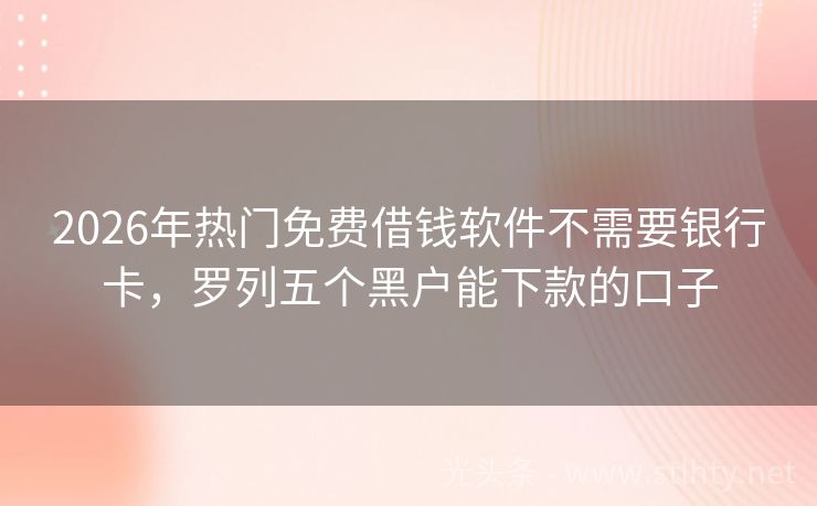 2026年热门免费借钱软件不需要银行卡，罗列五个黑户能下款的口子