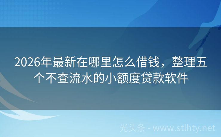 2026年最新在哪里怎么借钱，整理五个不查流水的小额度贷款软件